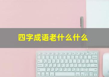 四字成语老什么什么