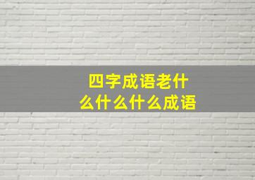 四字成语老什么什么什么成语