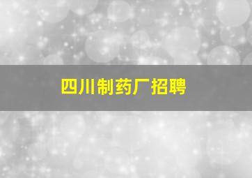 四川制药厂招聘