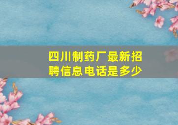 四川制药厂最新招聘信息电话是多少