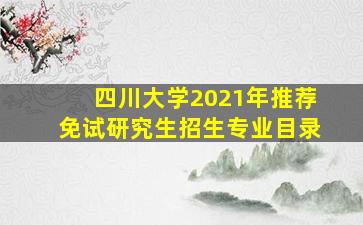 四川大学2021年推荐免试研究生招生专业目录