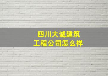 四川大诚建筑工程公司怎么样