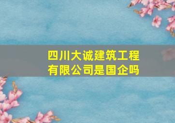 四川大诚建筑工程有限公司是国企吗