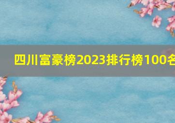 四川富豪榜2023排行榜100名