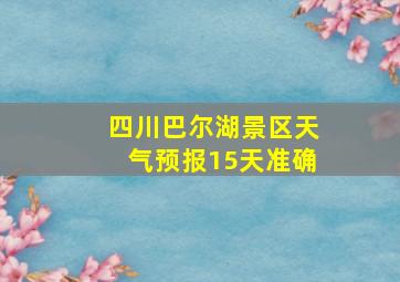 四川巴尔湖景区天气预报15天准确