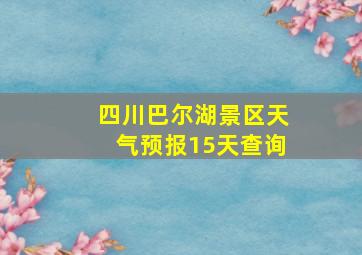 四川巴尔湖景区天气预报15天查询