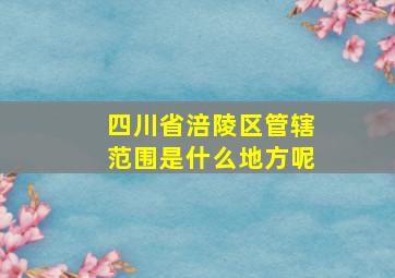 四川省涪陵区管辖范围是什么地方呢