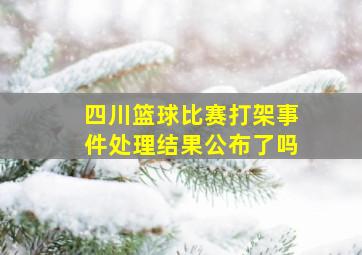 四川篮球比赛打架事件处理结果公布了吗