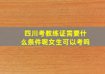 四川考教练证需要什么条件呢女生可以考吗