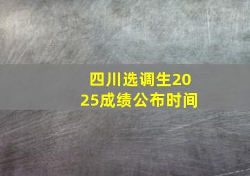 四川选调生2025成绩公布时间