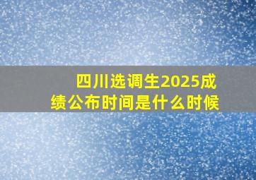 四川选调生2025成绩公布时间是什么时候