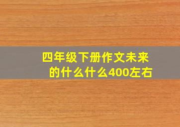 四年级下册作文未来的什么什么400左右