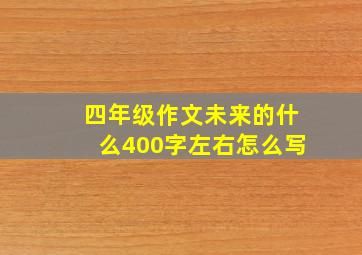 四年级作文未来的什么400字左右怎么写