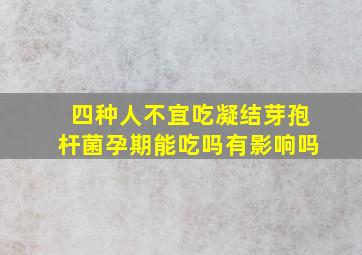 四种人不宜吃凝结芽孢杆菌孕期能吃吗有影响吗