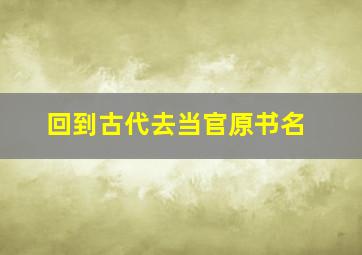 回到古代去当官原书名