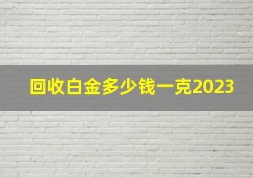 回收白金多少钱一克2023