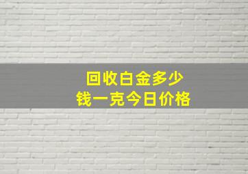 回收白金多少钱一克今日价格