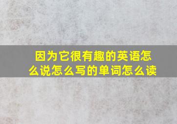 因为它很有趣的英语怎么说怎么写的单词怎么读