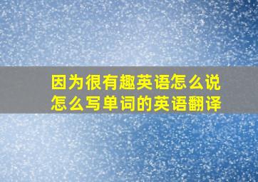 因为很有趣英语怎么说怎么写单词的英语翻译