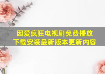 因爱疯狂电视剧免费播放下载安装最新版本更新内容