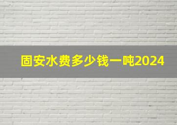 固安水费多少钱一吨2024