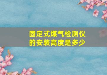 固定式煤气检测仪的安装高度是多少