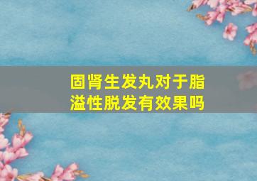 固肾生发丸对于脂溢性脱发有效果吗