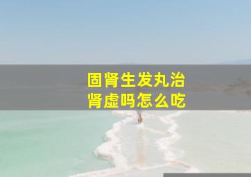 固肾生发丸治肾虚吗怎么吃