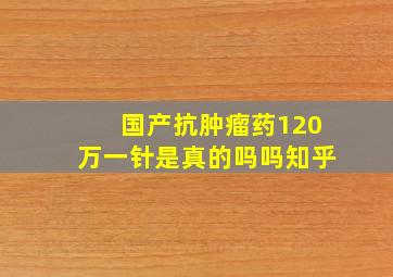 国产抗肿瘤药120万一针是真的吗吗知乎