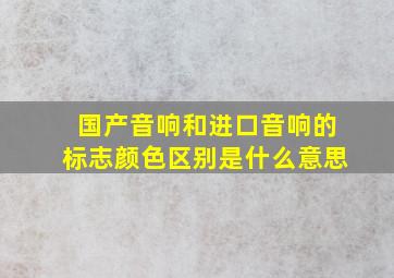 国产音响和进口音响的标志颜色区别是什么意思