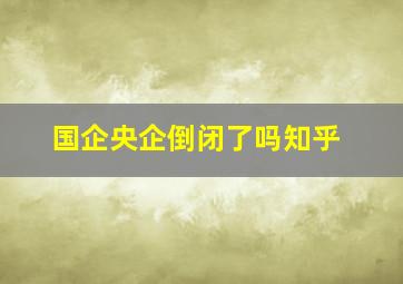 国企央企倒闭了吗知乎