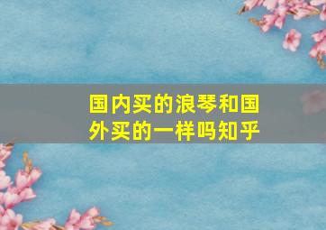 国内买的浪琴和国外买的一样吗知乎