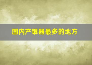 国内产银器最多的地方