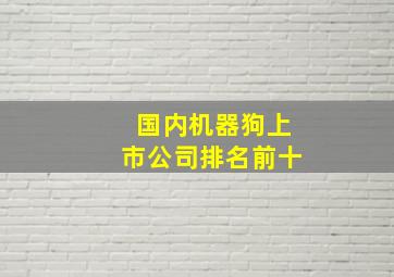 国内机器狗上市公司排名前十