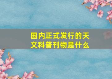 国内正式发行的天文科普刊物是什么