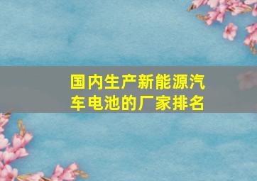 国内生产新能源汽车电池的厂家排名