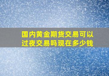 国内黄金期货交易可以过夜交易吗现在多少钱