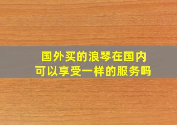 国外买的浪琴在国内可以享受一样的服务吗