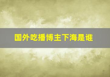 国外吃播博主下海是谁