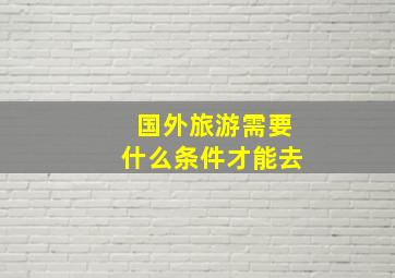 国外旅游需要什么条件才能去