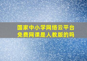 国家中小学网络云平台免费网课是人教版的吗