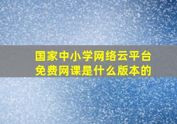 国家中小学网络云平台免费网课是什么版本的