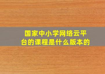 国家中小学网络云平台的课程是什么版本的