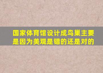 国家体育馆设计成鸟巢主要是因为美观是错的还是对的