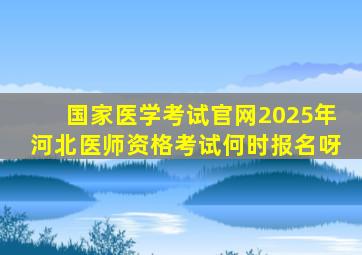 国家医学考试官网2025年河北医师资格考试何时报名呀