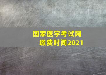 国家医学考试网缴费时间2021