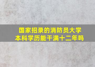 国家招录的消防员大学本科学历能干满十二年吗