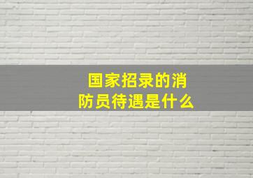 国家招录的消防员待遇是什么