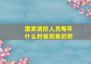 国家消防人员每年什么时候招录的啊