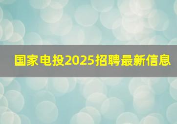 国家电投2025招聘最新信息